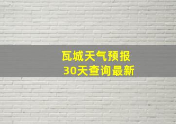 瓦城天气预报30天查询最新