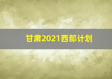 甘肃2021西部计划