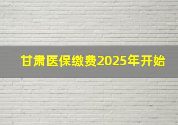 甘肃医保缴费2025年开始