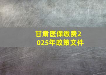 甘肃医保缴费2025年政策文件