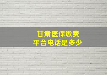 甘肃医保缴费平台电话是多少