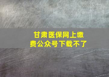 甘肃医保网上缴费公众号下载不了