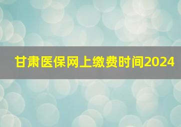 甘肃医保网上缴费时间2024