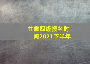 甘肃四级报名时间2021下半年