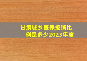 甘肃城乡医保报销比例是多少2023年度