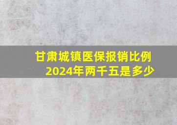 甘肃城镇医保报销比例2024年两千五是多少