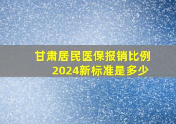 甘肃居民医保报销比例2024新标准是多少