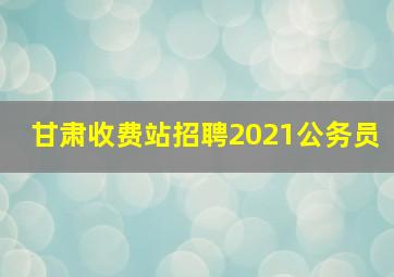 甘肃收费站招聘2021公务员