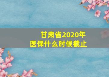 甘肃省2020年医保什么时候截止