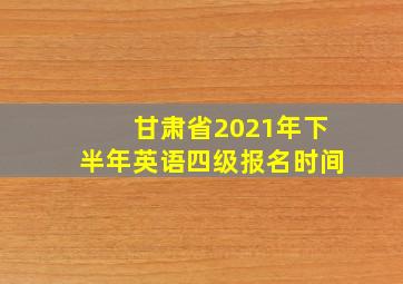 甘肃省2021年下半年英语四级报名时间