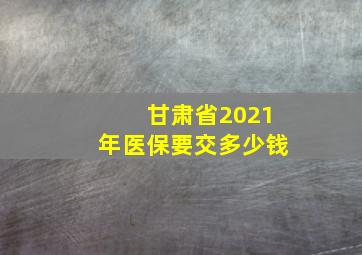 甘肃省2021年医保要交多少钱