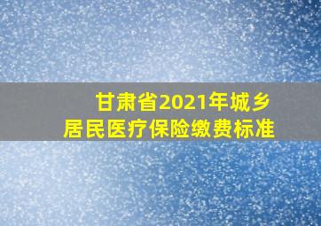 甘肃省2021年城乡居民医疗保险缴费标准