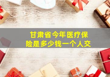 甘肃省今年医疗保险是多少钱一个人交