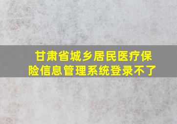 甘肃省城乡居民医疗保险信息管理系统登录不了