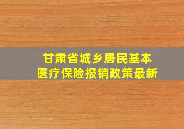 甘肃省城乡居民基本医疗保险报销政策最新