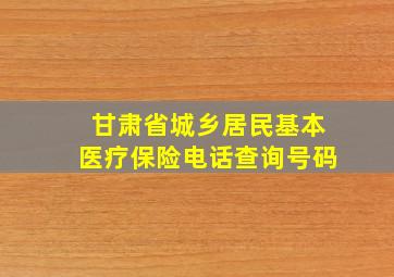 甘肃省城乡居民基本医疗保险电话查询号码