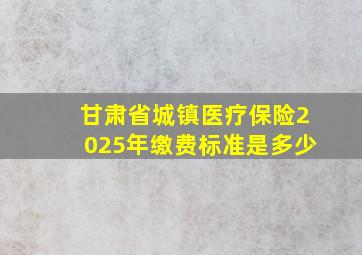 甘肃省城镇医疗保险2025年缴费标准是多少