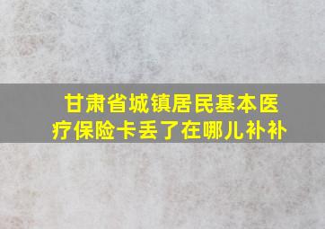 甘肃省城镇居民基本医疗保险卡丢了在哪儿补补