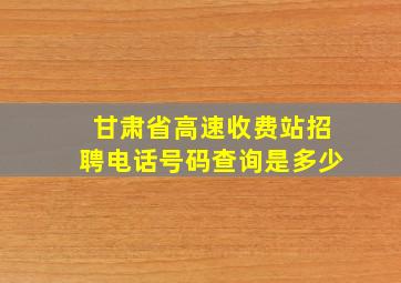 甘肃省高速收费站招聘电话号码查询是多少