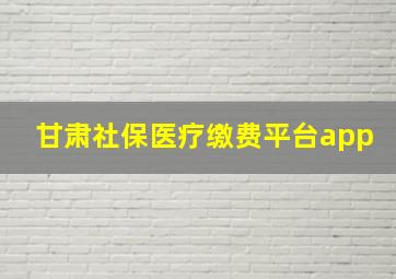 甘肃社保医疗缴费平台app