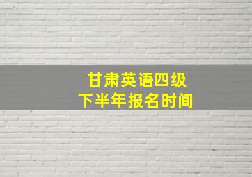 甘肃英语四级下半年报名时间