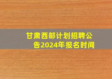 甘肃西部计划招聘公告2024年报名时间