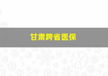 甘肃跨省医保