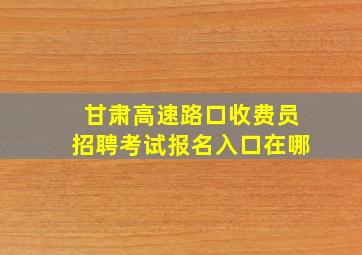 甘肃高速路口收费员招聘考试报名入口在哪