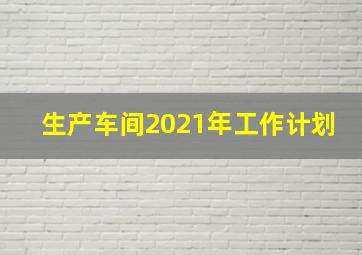 生产车间2021年工作计划