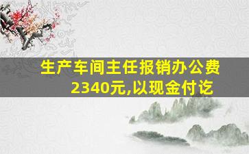 生产车间主任报销办公费2340元,以现金付讫