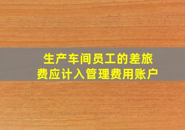 生产车间员工的差旅费应计入管理费用账户