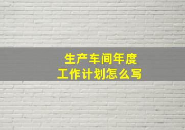 生产车间年度工作计划怎么写