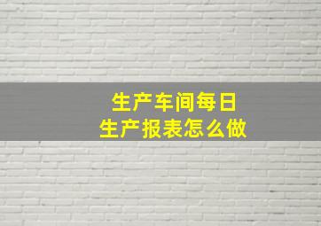 生产车间每日生产报表怎么做