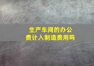 生产车间的办公费计入制造费用吗