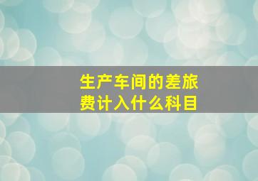 生产车间的差旅费计入什么科目