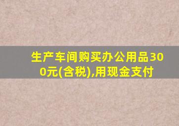 生产车间购买办公用品300元(含税),用现金支付