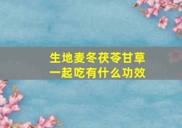 生地麦冬茯苓甘草一起吃有什么功效