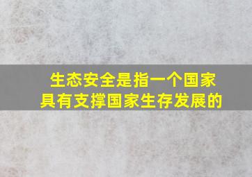 生态安全是指一个国家具有支撑国家生存发展的