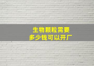 生物颗粒需要多少钱可以开厂