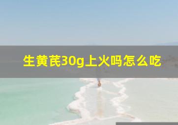 生黄芪30g上火吗怎么吃