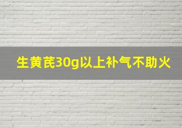 生黄芪30g以上补气不助火