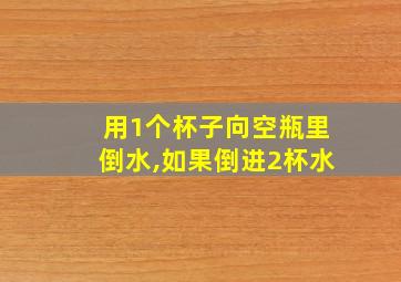 用1个杯子向空瓶里倒水,如果倒进2杯水