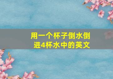 用一个杯子倒水倒进4杯水中的英文