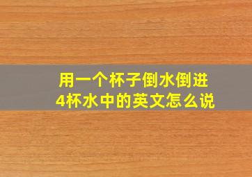 用一个杯子倒水倒进4杯水中的英文怎么说