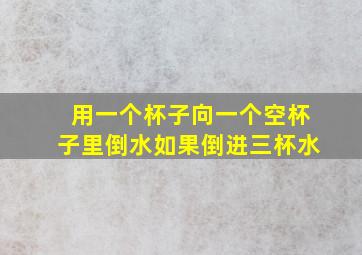 用一个杯子向一个空杯子里倒水如果倒进三杯水