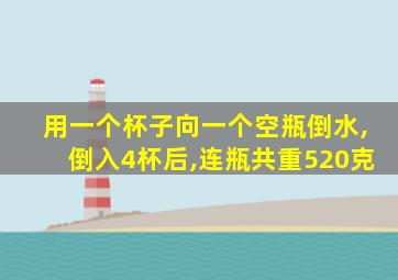 用一个杯子向一个空瓶倒水,倒入4杯后,连瓶共重520克