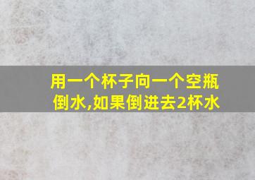 用一个杯子向一个空瓶倒水,如果倒进去2杯水