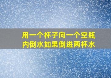 用一个杯子向一个空瓶内倒水如果倒进两杯水