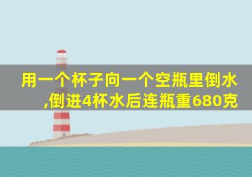 用一个杯子向一个空瓶里倒水,倒进4杯水后连瓶重680克