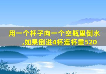 用一个杯子向一个空瓶里倒水,如果倒进4杯连杯重520